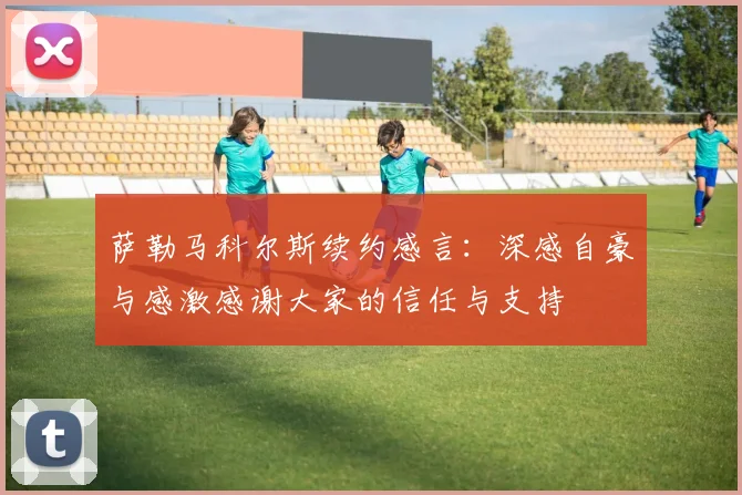 萨勒马科尔斯续约感言：深感自豪与感激感谢大家的信任与支持