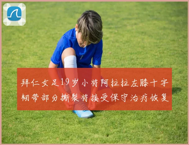 拜仁女足19岁小将阿拉拉左膝十字韧带部分撕裂将接受保守治疗恢复计划启动