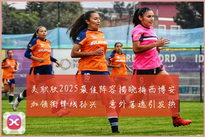 美职联2025最佳阵容揭晓梅西博安加领衔锋线孙兴慜意外落选引发热议