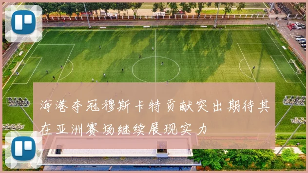 海港夺冠穆斯卡特贡献突出期待其在亚洲赛场继续展现实力