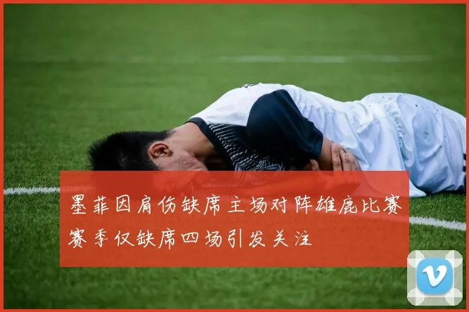 墨菲因肩伤缺席主场对阵雄鹿比赛赛季仅缺席四场引发关注