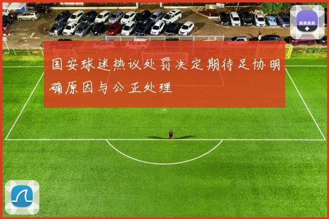 国安球迷热议处罚决定期待足协明确原因与公正处理