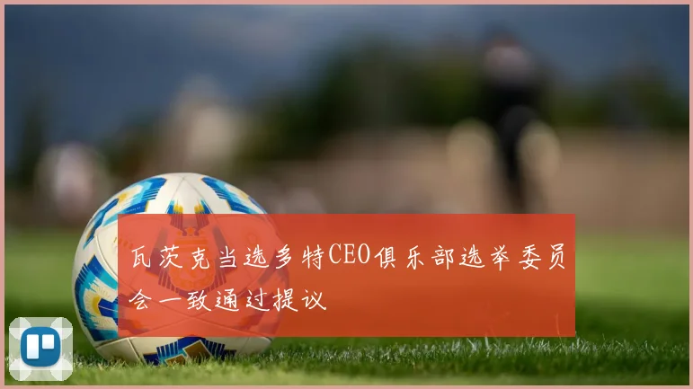 瓦茨克当选多特CEO俱乐部选举委员会一致通过提议