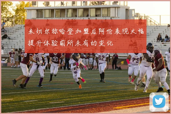 米切尔称哈登加盟后阿伦表现大幅提升体验前所未有的变化