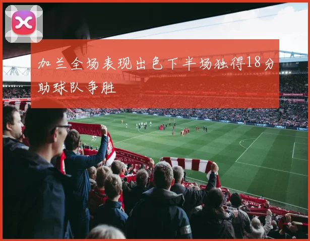 加兰全场表现出色下半场独得18分助球队争胜