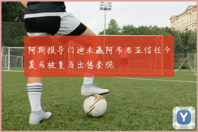 阿斯报导门迪未赢阿韦洛亚信任今夏或被皇马出售套现