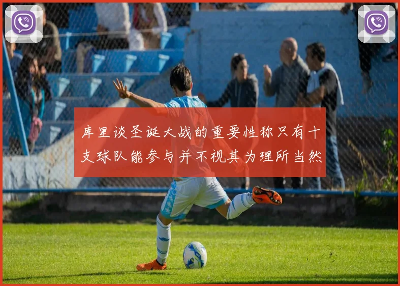 库里谈圣诞大战的重要性称只有十支球队能参与并不视其为理所当然