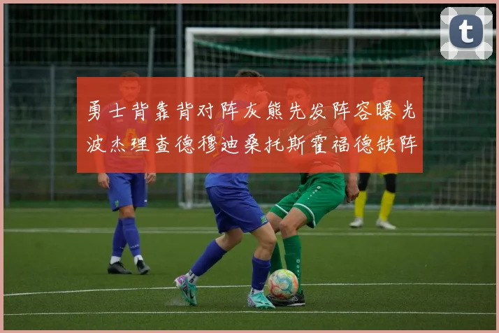 勇士背靠背对阵灰熊先发阵容曝光波杰理查德穆迪桑托斯霍福德缺阵追梦