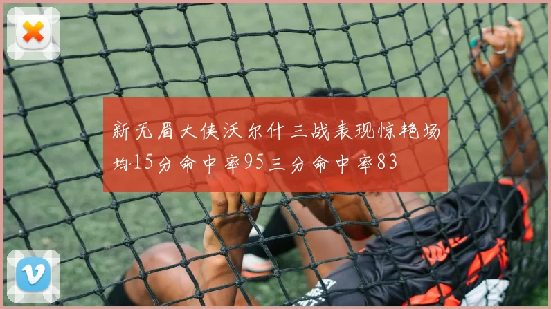 新无眉大侠沃尔什三战表现惊艳场均15分命中率95三分命中率83