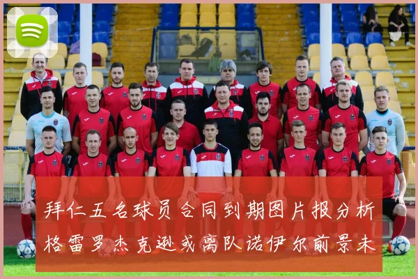 拜仁五名球员合同到期图片报分析格雷罗杰克逊或离队诺伊尔前景未定