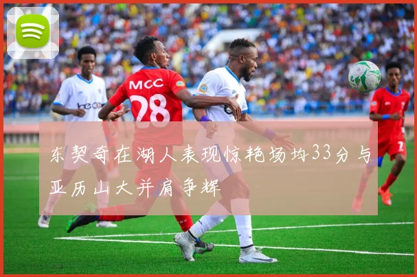 东契奇在湖人表现惊艳场均33分与亚历山大并肩争辉