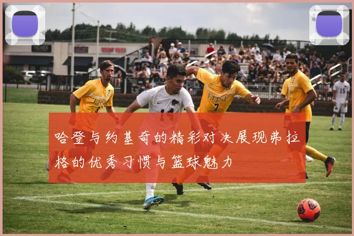 哈登与约基奇的精彩对决展现弗拉格的优秀习惯与篮球魅力