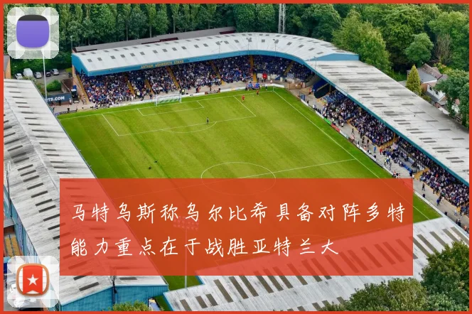 马特乌斯称乌尔比希具备对阵多特能力重点在于战胜亚特兰大