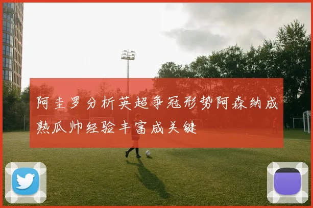 阿圭罗分析英超争冠形势阿森纳成熟瓜帅经验丰富成关键