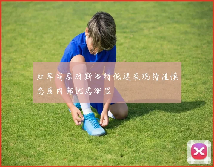 红军高层对斯洛特低迷表现持谨慎态度内部忧虑渐显