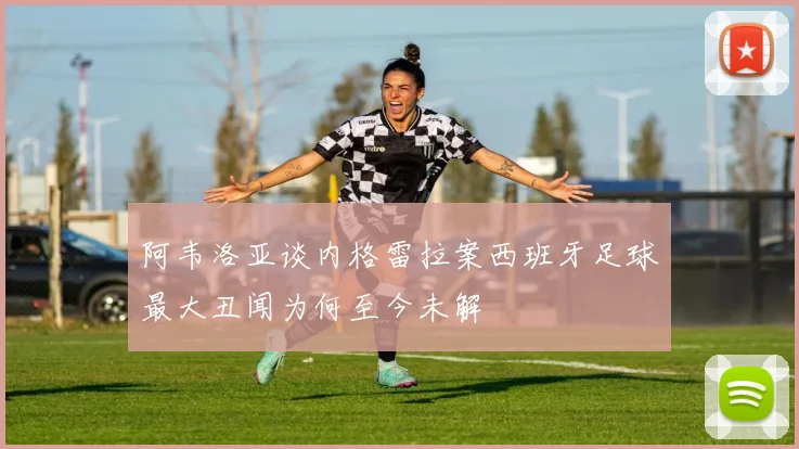 阿韦洛亚谈内格雷拉案西班牙足球最大丑闻为何至今未解