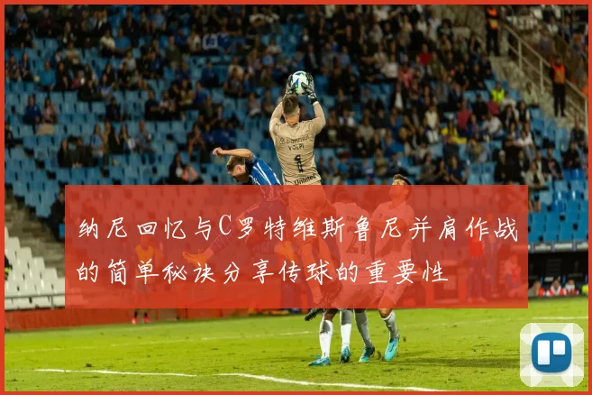 纳尼回忆与C罗特维斯鲁尼并肩作战的简单秘诀分享传球的重要性