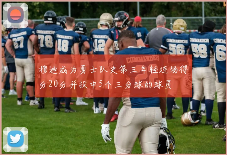穆迪成为勇士队史第三年轻连场得分20分并投中5个三分球的球员
