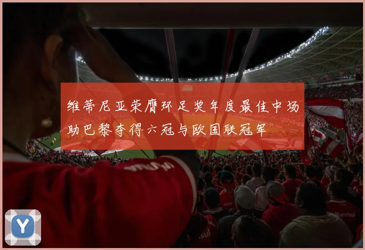 维蒂尼亚荣膺环足奖年度最佳中场助巴黎夺得六冠与欧国联冠军