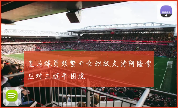 皇马球员频繁开会积极支持阿隆索应对三连平困境