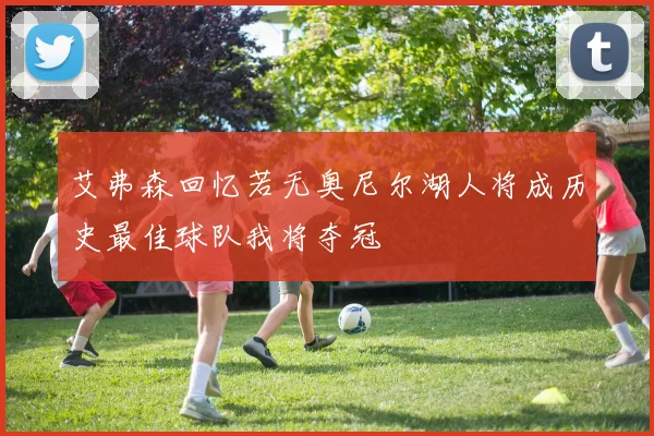 艾弗森回忆若无奥尼尔湖人将成历史最佳球队我将夺冠