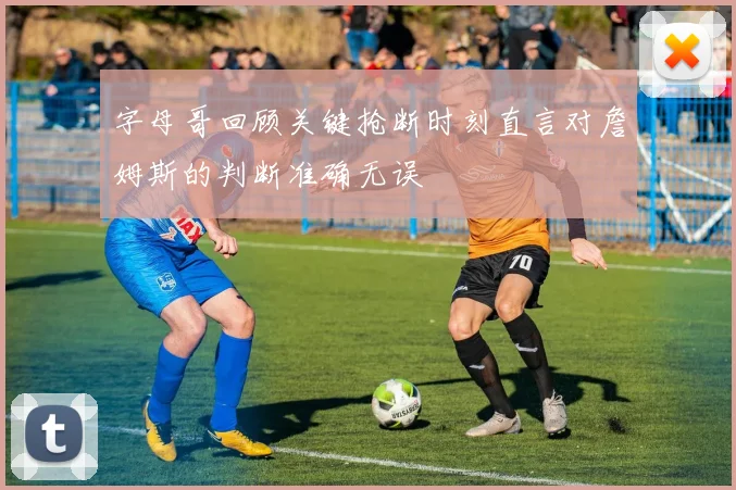 字母哥回顾关键抢断时刻直言对詹姆斯的判断准确无误