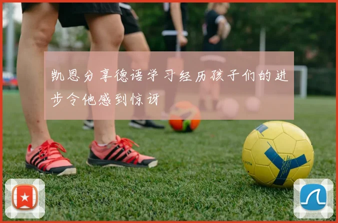 凯恩分享德语学习经历孩子们的进步令他感到惊讶