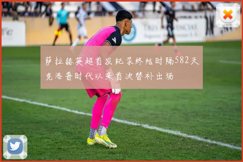 萨拉赫英超首发纪录终结时隔582天克洛普时代以来首次替补出场