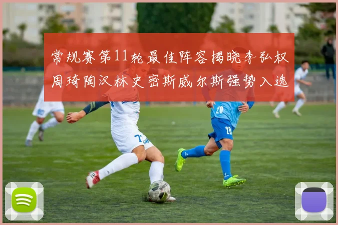 常规赛第11轮最佳阵容揭晓李弘权周琦陶汉林史密斯威尔斯强势入选