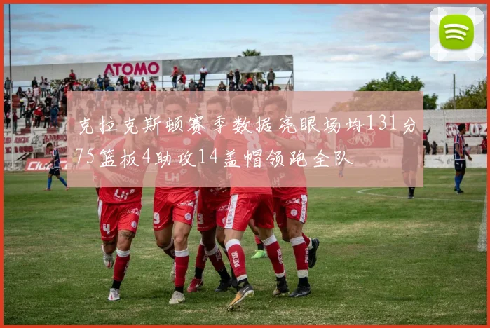 克拉克斯顿赛季数据亮眼场均131分75篮板4助攻14盖帽领跑全队