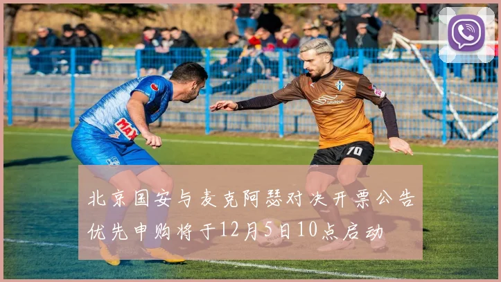 北京国安与麦克阿瑟对决开票公告优先申购将于12月5日10点启动