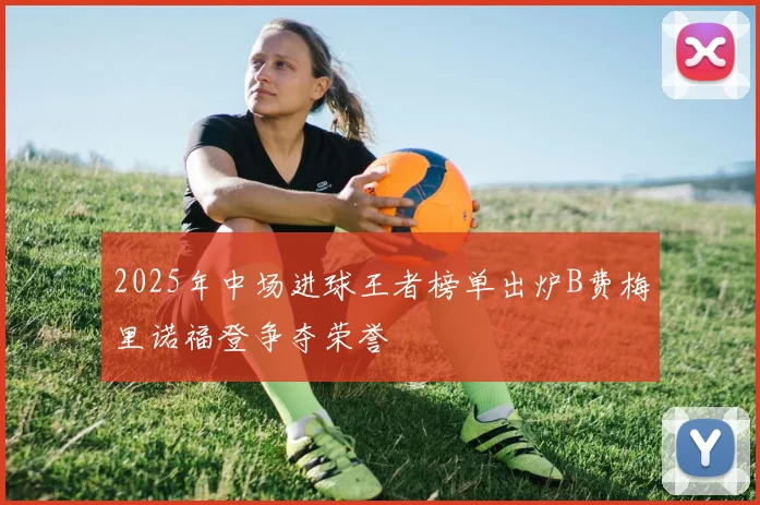 2025年中场进球王者榜单出炉B费梅里诺福登争夺荣誉
