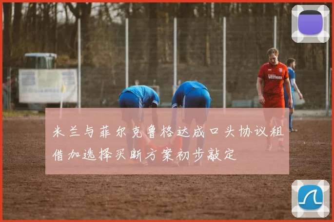 米兰与菲尔克鲁格达成口头协议租借加选择买断方案初步敲定