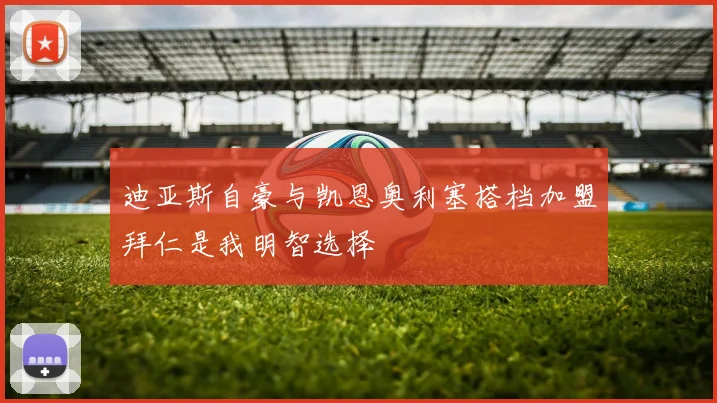迪亚斯自豪与凯恩奥利塞搭档加盟拜仁是我明智选择