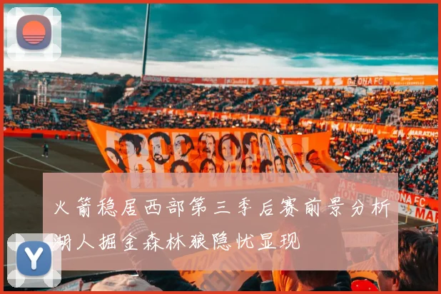 火箭稳居西部第三季后赛前景分析湖人掘金森林狼隐忧显现