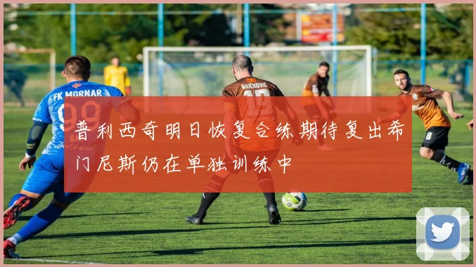普利西奇明日恢复合练期待复出希门尼斯仍在单独训练中