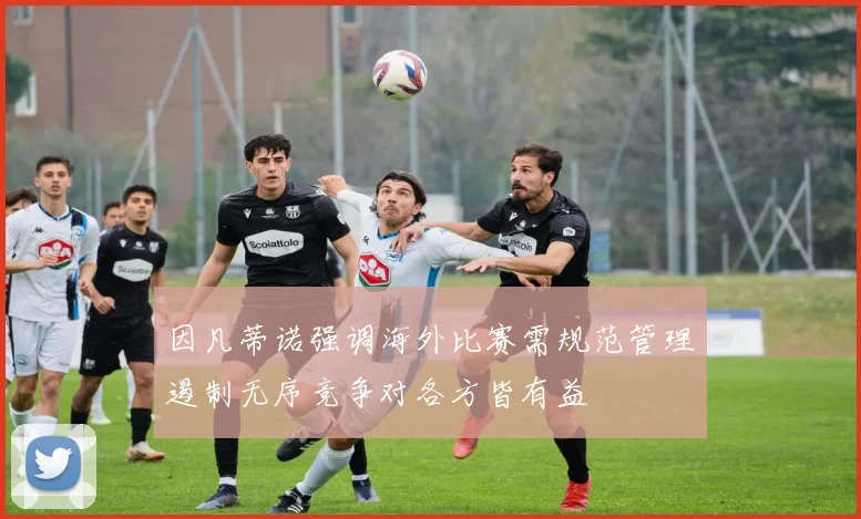 因凡蒂诺强调海外比赛需规范管理遏制无序竞争对各方皆有益