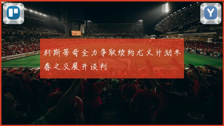 科斯蒂奇全力争取续约尤文计划冬春之交展开谈判