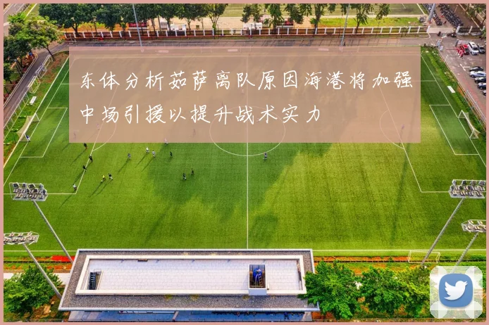 东体分析茹萨离队原因海港将加强中场引援以提升战术实力