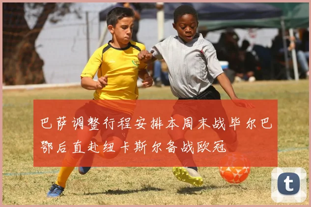 巴萨调整行程安排本周末战毕尔巴鄂后直赴纽卡斯尔备战欧冠