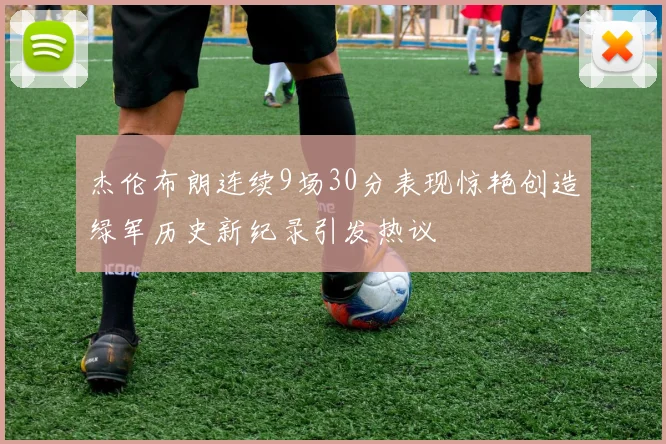 杰伦布朗连续9场30分表现惊艳创造绿军历史新纪录引发热议