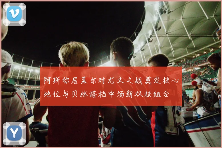 阿斯称居莱尔对尤文之战奠定核心地位与贝林搭档中场新双核组合