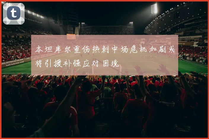 本坦库尔重伤热刺中场危机加剧或将引援补强应对困境