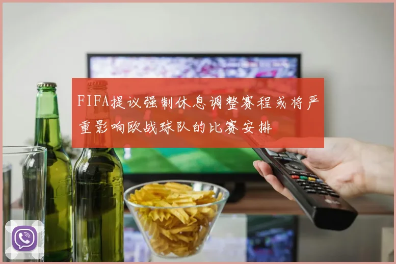 FIFA提议强制休息调整赛程或将严重影响欧战球队的比赛安排
