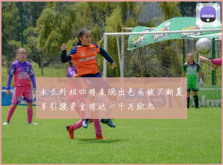 米兰外租四将表现出色或被买断夏季引援资金将达六千万欧元