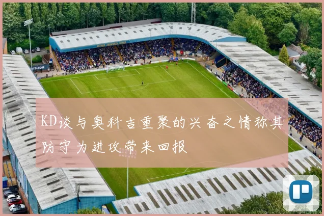 KD谈与奥科吉重聚的兴奋之情称其防守为进攻带来回报