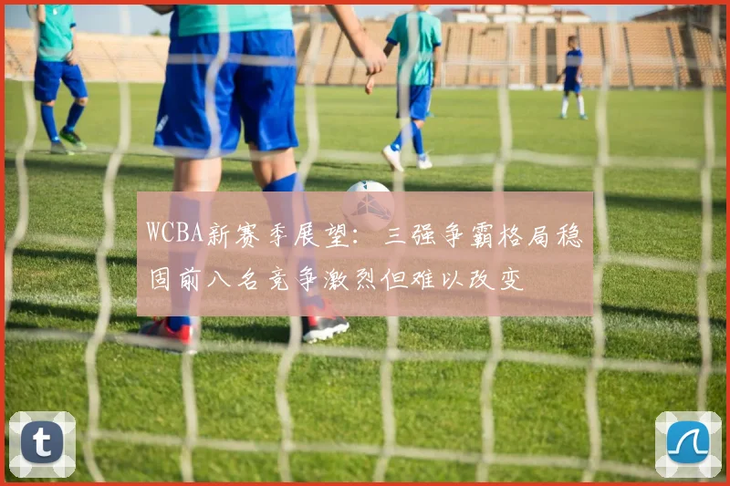 WCBA新赛季展望：三强争霸格局稳固前八名竞争激烈但难以改变
