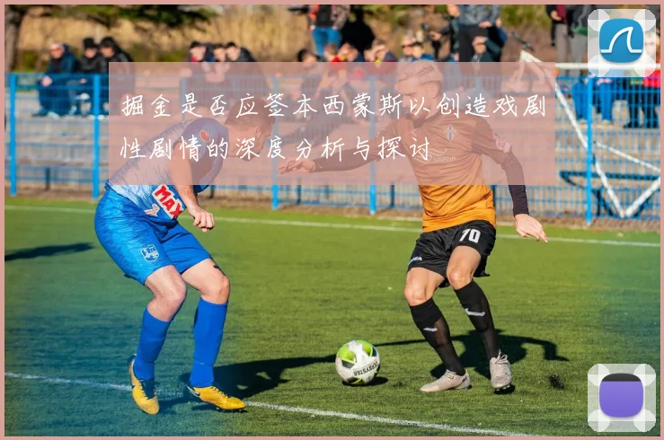 掘金是否应签本西蒙斯以创造戏剧性剧情的深度分析与探讨