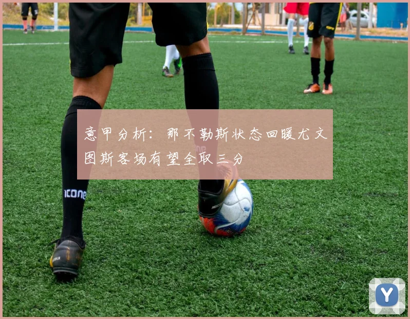 意甲分析:那不勒斯状态回暖尤文图斯客场有望全取三分