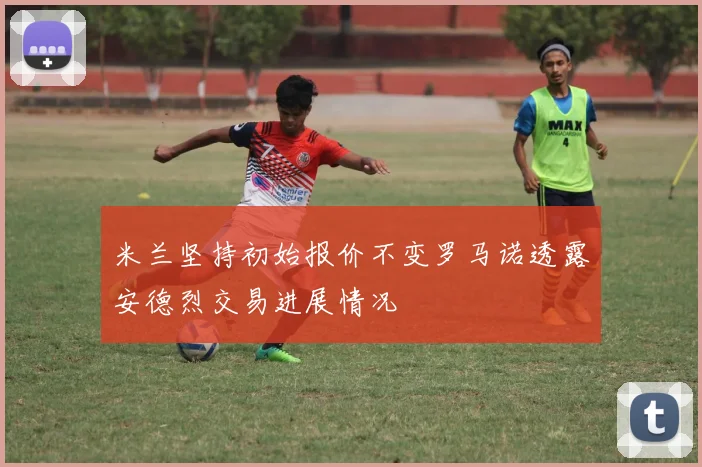 米兰坚持初始报价不变罗马诺透露安德烈交易进展情况